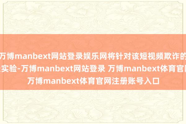 萬博manbext網(wǎng)站登錄娛樂網(wǎng)將針對(duì)該短視頻欺詐的禁令推遲 75 天實(shí)驗(yàn)-萬博manbext網(wǎng)站登錄 萬博manbext體育官網(wǎng)注冊(cè)賬號(hào)入口