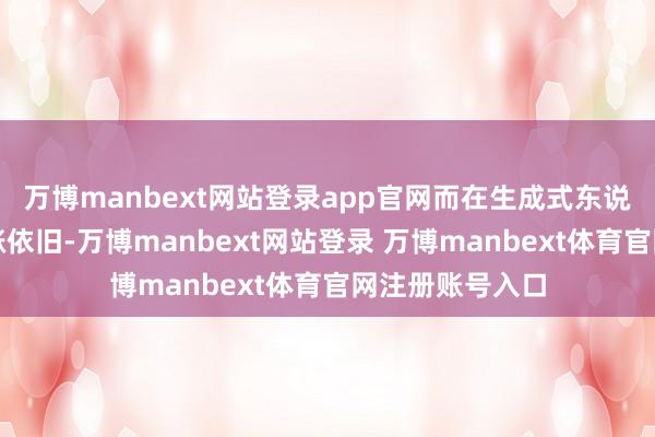 萬博manbext網(wǎng)站登錄app官網(wǎng)而在生成式東說念主工智能上漲依舊-萬博manbext網(wǎng)站登錄 萬博manbext體育官網(wǎng)注冊(cè)賬號(hào)入口