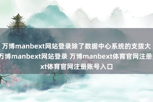 萬博manbext網站登錄除了數據中心系統的支撥大幅增多-萬博manbext網站登錄 萬博manbext體育官網注冊賬號入口