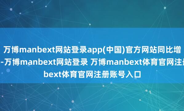 萬博manbext網站登錄app(中國)官方網站同比增多55.81%-萬博manbext網站登錄 萬博manbext體育官網注冊賬號入口