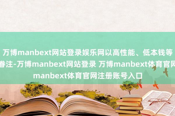 萬博manbext網(wǎng)站登錄娛樂網(wǎng)以高性能、低本錢等特色受到各人眷注-萬博manbext網(wǎng)站登錄 萬博manbext體育官網(wǎng)注冊賬號入口