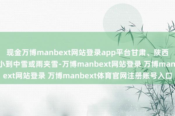 現(xiàn)金萬博manbext網(wǎng)站登錄app平臺甘肅、陜西南部及新疆北部等地有小到中雪或雨夾雪-萬博manbext網(wǎng)站登錄 萬博manbext體育官網(wǎng)注冊賬號入口