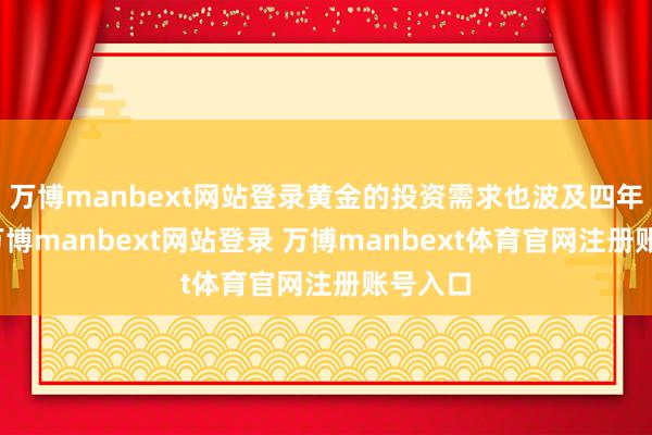 萬(wàn)博manbext網(wǎng)站登錄黃金的投資需求也波及四年高位-萬(wàn)博manbext網(wǎng)站登錄 萬(wàn)博manbext體育官網(wǎng)注冊(cè)賬號(hào)入口