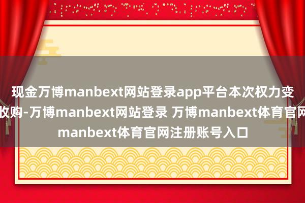 現金萬博manbext網站登錄app平臺本次權力變動不波及要約收購-萬博manbext網站登錄 萬博manbext體育官網注冊賬號入口