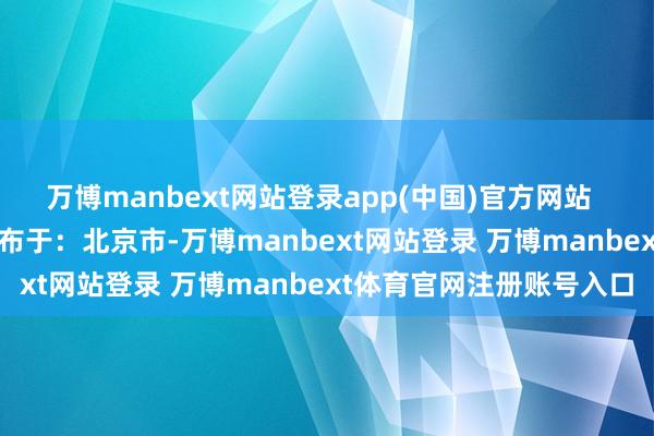 萬博manbext網(wǎng)站登錄app(中國)官方網(wǎng)站  起原：金融界AI電報(bào) 發(fā)布于：北京市-萬博manbext網(wǎng)站登錄 萬博manbext體育官網(wǎng)注冊賬號(hào)入口