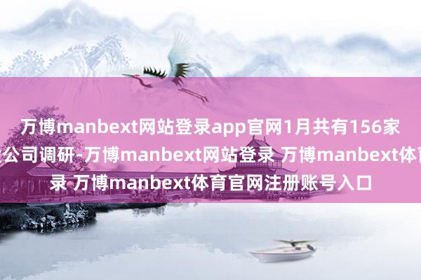 萬博manbext網(wǎng)站登錄app官網(wǎng)1月共有156家公募基金參與了A股公司調研-萬博manbext網(wǎng)站登錄 萬博manbext體育官網(wǎng)注冊賬號入口
