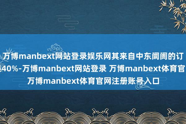 萬博manbext網站登錄娛樂網其來自中東阛阓的訂單比例初次交集40%-萬博manbext網站登錄 萬博manbext體育官網注冊賬號入口