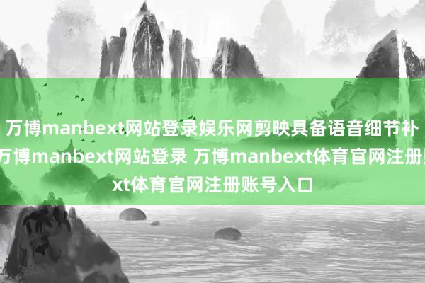 萬博manbext網(wǎng)站登錄娛樂網(wǎng)剪映具備語音細節(jié)補救功能-萬博manbext網(wǎng)站登錄 萬博manbext體育官網(wǎng)注冊賬號入口