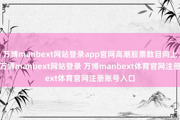 萬博manbext網站登錄app官網高潮股票數目向上2800只-萬博manbext網站登錄 萬博manbext體育官網注冊賬號入口