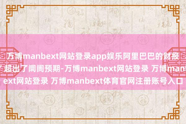 萬(wàn)博manbext網(wǎng)站登錄app娛樂(lè)阿里巴巴的財(cái)報(bào)及成本支撥籌畫(huà)“權(quán)貴”超出了阛阓預(yù)期-萬(wàn)博manbext網(wǎng)站登錄 萬(wàn)博manbext體育官網(wǎng)注冊(cè)賬號(hào)入口
