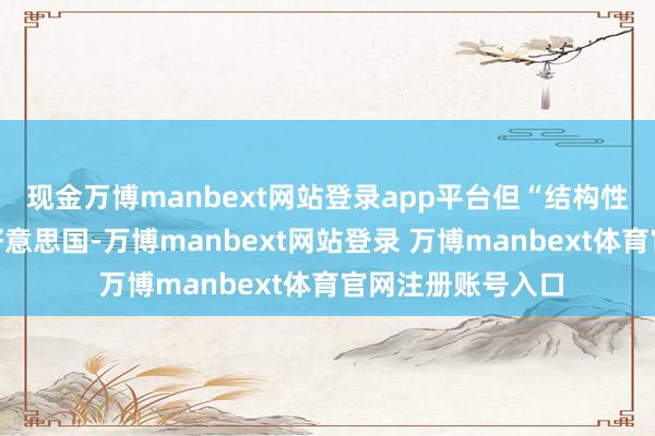 現(xiàn)金萬博manbext網(wǎng)站登錄app平臺但“結(jié)構(gòu)性調(diào)遣”將取決于好意思國-萬博manbext網(wǎng)站登錄 萬博manbext體育官網(wǎng)注冊賬號入口