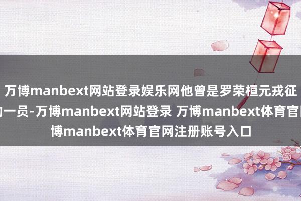 萬博manbext網(wǎng)站登錄娛樂網(wǎng)他曾是羅榮桓元戎征戰(zhàn)過的隊(duì)列中的一員-萬博manbext網(wǎng)站登錄 萬博manbext體育官網(wǎng)注冊賬號入口