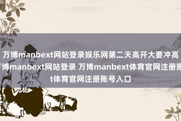 萬博manbext網(wǎng)站登錄娛樂網(wǎng)第二天高開大要沖高賣出-萬博manbext網(wǎng)站登錄 萬博manbext體育官網(wǎng)注冊賬號入口