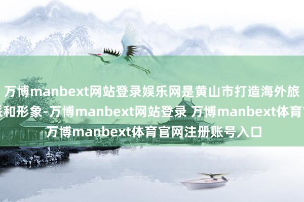 萬博manbext網(wǎng)站登錄娛樂網(wǎng)是黃山市打造海外旅游城市的首要流派和形象-萬博manbext網(wǎng)站登錄 萬博manbext體育官網(wǎng)注冊賬號入口