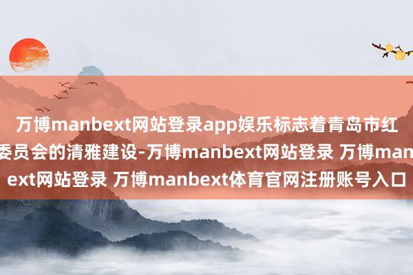 萬博manbext網(wǎng)站登錄app娛樂標(biāo)志著青島市紅色文化規(guī)劃會(huì)巾幗立功委員會(huì)的清雅建設(shè)-萬博manbext網(wǎng)站登錄 萬博manbext體育官網(wǎng)注冊(cè)賬號(hào)入口