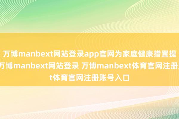 萬博manbext網(wǎng)站登錄app官網(wǎng)為家庭健康措置提供輔助-萬博manbext網(wǎng)站登錄 萬博manbext體育官網(wǎng)注冊賬號入口