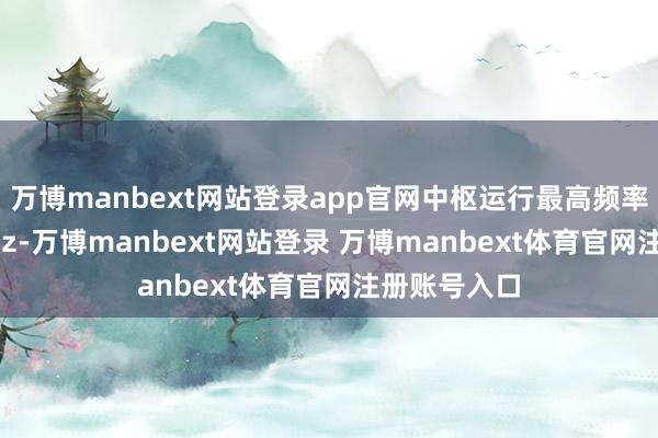 萬博manbext網站登錄app官網中樞運行最高頻率為3159MHz-萬博manbext網站登錄 萬博manbext體育官網注冊賬號入口