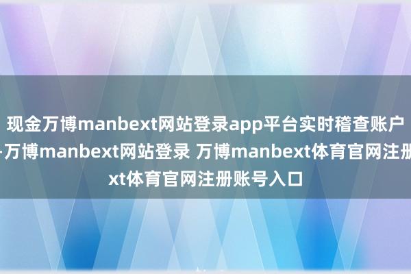 現金萬博manbext網站登錄app平臺實時稽查賬戶余額變化-萬博manbext網站登錄 萬博manbext體育官網注冊賬號入口