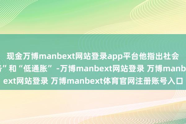 現(xiàn)金萬博manbext網(wǎng)站登錄app平臺他指出社會很難同期已畢“高服務(wù)”和“低通脹” -萬博manbext網(wǎng)站登錄 萬博manbext體育官網(wǎng)注冊賬號入口
