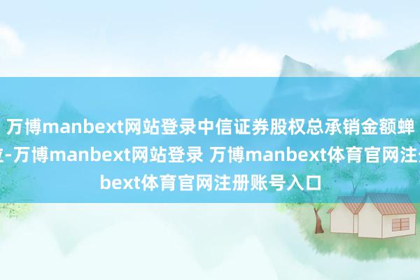 萬博manbext網站登錄中信證券股權總承銷金額蟬聯行業(yè)首位-萬博manbext網站登錄 萬博manbext體育官網注冊賬號入口