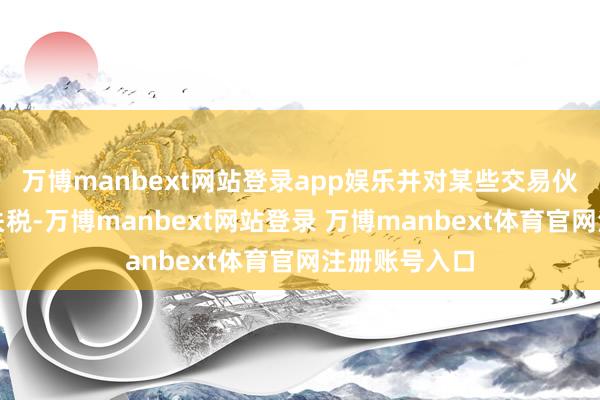 萬(wàn)博manbext網(wǎng)站登錄app娛樂(lè)并對(duì)某些交易伙伴征收更高關(guān)稅-萬(wàn)博manbext網(wǎng)站登錄 萬(wàn)博manbext體育官網(wǎng)注冊(cè)賬號(hào)入口