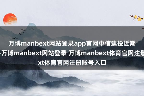 萬博manbext網站登錄app官網　　中信建投近期研報指出-萬博manbext網站登錄 萬博manbext體育官網注冊賬號入口