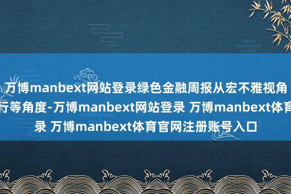 萬博manbext網(wǎng)站登錄綠色金融周報(bào)從宏不雅視角和機(jī)構(gòu)綠色金融執(zhí)行等角度-萬博manbext網(wǎng)站登錄 萬博manbext體育官網(wǎng)注冊賬號入口