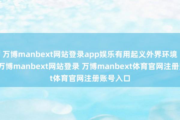 萬博manbext網站登錄app娛樂有用起義外界環境的侵蝕-萬博manbext網站登錄 萬博manbext體育官網注冊賬號入口