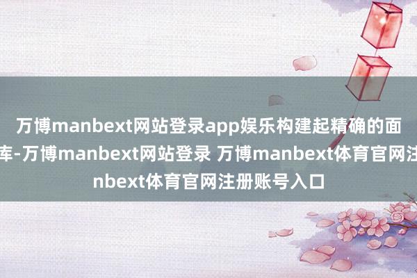 萬博manbext網站登錄app娛樂構建起精確的面部識別數據庫-萬博manbext網站登錄 萬博manbext體育官網注冊賬號入口