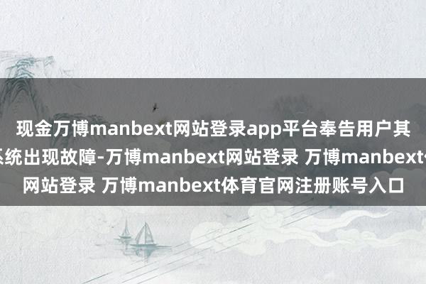 現金萬博manbext網站登錄app平臺奉告用戶其用于豁免貨運關稅的系統出現故障-萬博manbext網站登錄 萬博manbext體育官網注冊賬號入口