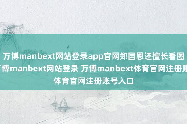 萬博manbext網站登錄app官網鄭國恩還擅長看圖瞎編-萬博manbext網站登錄 萬博manbext體育官網注冊賬號入口