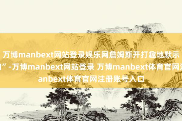 萬(wàn)博manbext網(wǎng)站登錄娛樂(lè)網(wǎng)詹姆斯開打趣地默示：“無(wú)可見(jiàn)知”-萬(wàn)博manbext網(wǎng)站登錄 萬(wàn)博manbext體育官網(wǎng)注冊(cè)賬號(hào)入口
