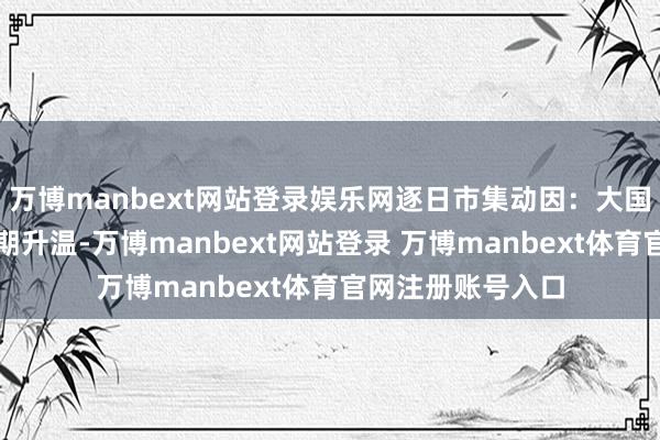 萬博manbext網(wǎng)站登錄娛樂網(wǎng)逐日市集動因：大國達成買賣條約預(yù)期升溫-萬博manbext網(wǎng)站登錄 萬博manbext體育官網(wǎng)注冊賬號入口