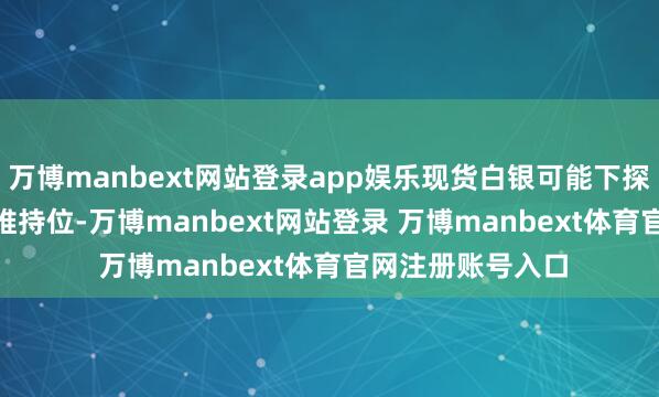 萬博manbext網站登錄app娛樂現貨白銀可能下探31.70好意思元維持位-萬博manbext網站登錄 萬博manbext體育官網注冊賬號入口