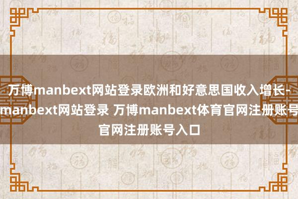 萬博manbext網站登錄歐洲和好意思國收入增長-萬博manbext網站登錄 萬博manbext體育官網注冊賬號入口