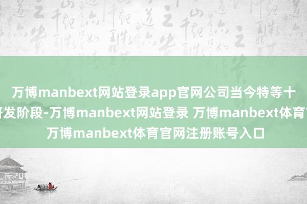 萬博manbext網站登錄app官網公司當今特等十項立異居品處于研發階段-萬博manbext網站登錄 萬博manbext體育官網注冊賬號入口