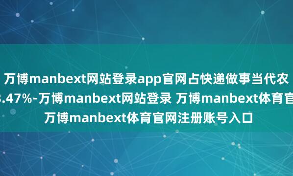 萬博manbext網站登錄app官網占快遞做事當代農牧業業務量的78.47%-萬博manbext網站登錄 萬博manbext體育官網注冊賬號入口