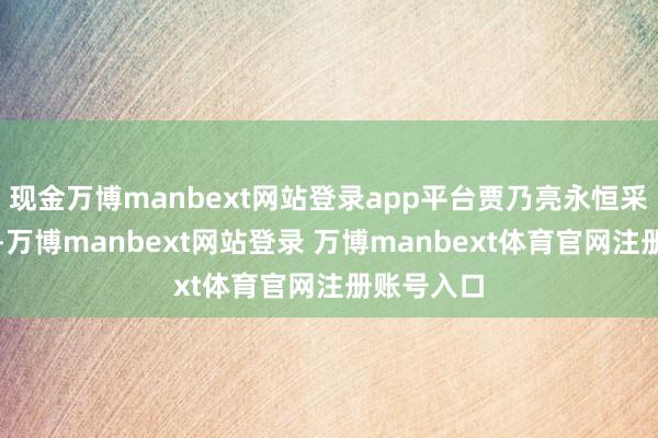現金萬博manbext網站登錄app平臺賈乃亮永恒采用了躲避-萬博manbext網站登錄 萬博manbext體育官網注冊賬號入口