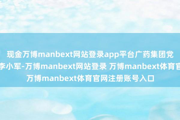現(xiàn)金萬博manbext網(wǎng)站登錄app平臺廣藥集團黨委秘書、董事長李小軍-萬博manbext網(wǎng)站登錄 萬博manbext體育官網(wǎng)注冊賬號入口