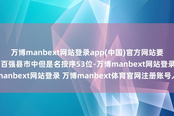 萬博manbext網(wǎng)站登錄app(中國)官方網(wǎng)站要知談象山縣在輪廓實(shí)力百強(qiáng)縣市中但是名按序53位-萬博manbext網(wǎng)站登錄 萬博manbext體育官網(wǎng)注冊賬號(hào)入口