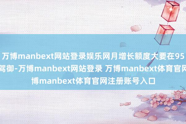 萬博manbext網站登錄娛樂網月增長額度大要在950元到1400元駕御-萬博manbext網站登錄 萬博manbext體育官網注冊賬號入口