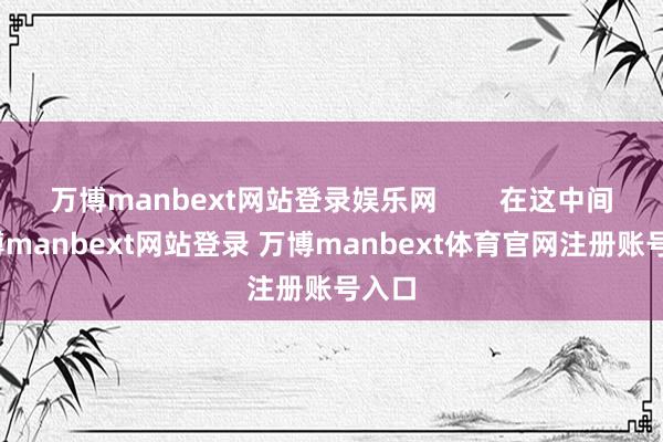 萬博manbext網站登錄娛樂網        在這中間-萬博manbext網站登錄 萬博manbext體育官網注冊賬號入口