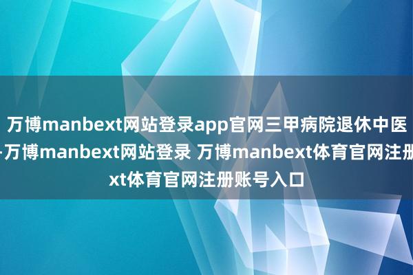 萬博manbext網站登錄app官網三甲病院退休中醫主任醫師-萬博manbext網站登錄 萬博manbext體育官網注冊賬號入口