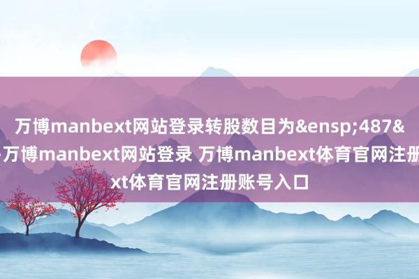 萬博manbext網(wǎng)站登錄轉(zhuǎn)股數(shù)目為&ensp;487&ensp;股-萬博manbext網(wǎng)站登錄 萬博manbext體育官網(wǎng)注冊(cè)賬號(hào)入口