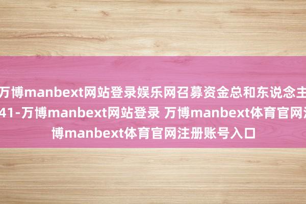 萬博manbext網(wǎng)站登錄娛樂網(wǎng)召募資金總和東說念主民幣&ensp;41-萬博manbext網(wǎng)站登錄 萬博manbext體育官網(wǎng)注冊(cè)賬號(hào)入口